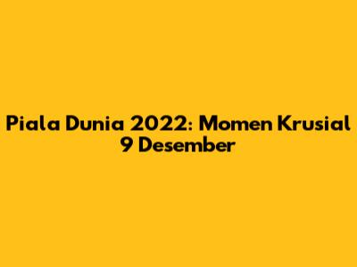 Piala Dunia 2022: Momen Krusial 9 Desember