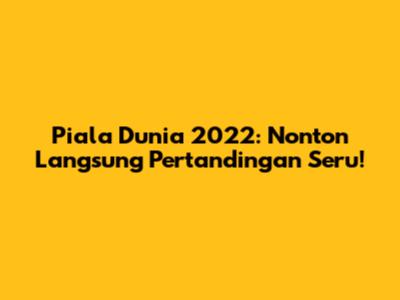 Piala Dunia 2022: Nonton Langsung Pertandingan Seru!