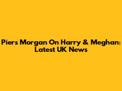Piers Morgan On Harry & Meghan: Latest UK News