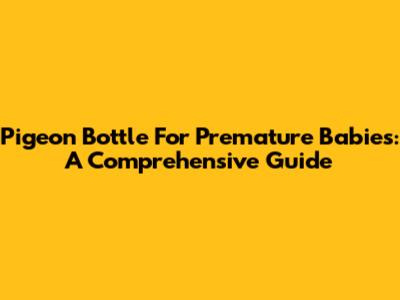 Pigeon Bottle For Premature Babies: A Comprehensive Guide