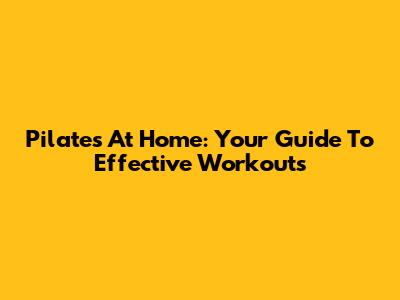 Pilates At Home: Your Guide To Effective Workouts