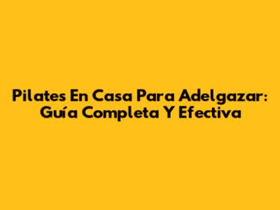 Pilates En Casa Para Adelgazar: Guía Completa Y Efectiva