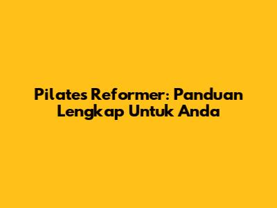 Pilates Reformer: Panduan Lengkap Untuk Anda