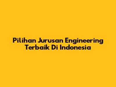 Pilihan Jurusan Engineering Terbaik Di Indonesia
