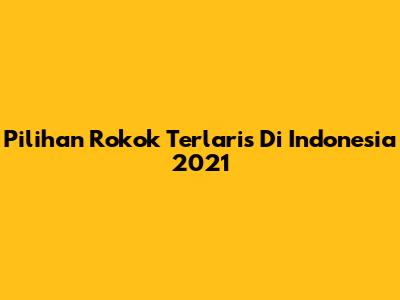 Pilihan Rokok Terlaris Di Indonesia 2021