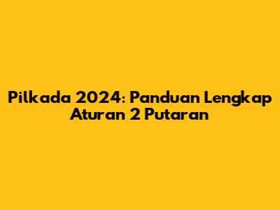 Pilkada 2024: Panduan Lengkap Aturan 2 Putaran