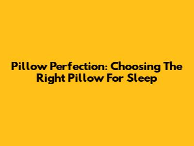 Pillow Perfection: Choosing The Right Pillow For Sleep