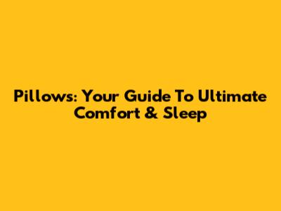Pillows: Your Guide To Ultimate Comfort & Sleep