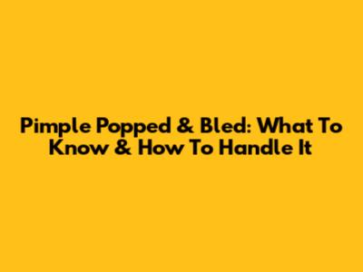 Pimple Popped & Bled: What To Know & How To Handle It