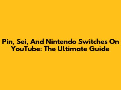 Pin, Sei, And Nintendo Switches On YouTube: The Ultimate Guide