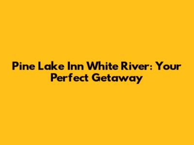 Pine Lake Inn White River: Your Perfect Getaway