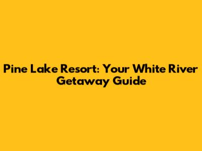 Pine Lake Resort: Your White River Getaway Guide