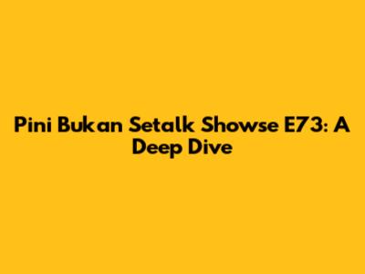 Pini Bukan Setalk Showse E73: A Deep Dive