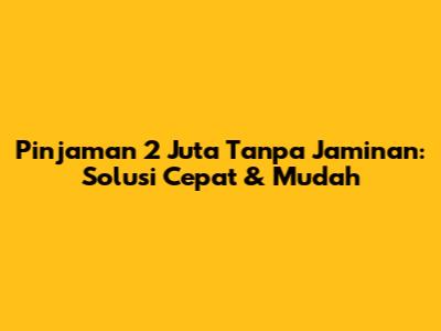Pinjaman 2 Juta Tanpa Jaminan: Solusi Cepat & Mudah