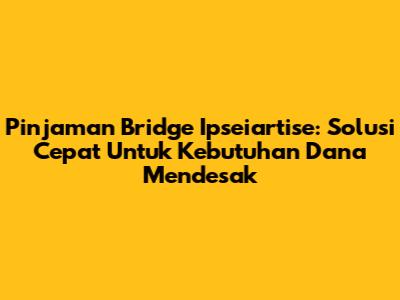 Pinjaman Bridge Ipseiartise: Solusi Cepat Untuk Kebutuhan Dana Mendesak