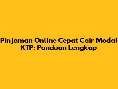Pinjaman Online Cepat Cair Modal KTP: Panduan Lengkap
