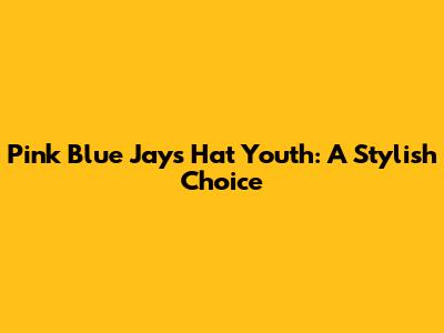 Pink Blue Jays Hat Youth: A Stylish Choice