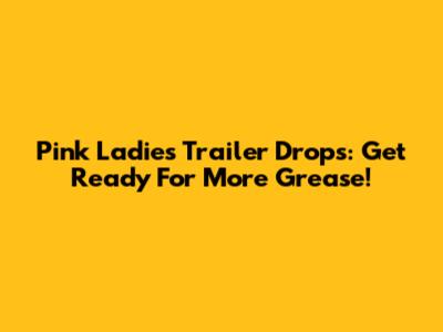Pink Ladies Trailer Drops: Get Ready For More Grease!