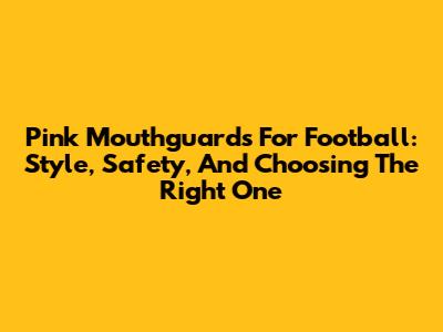 Pink Mouthguards For Football: Style, Safety, And Choosing The Right One