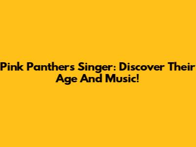 Pink Panthers Singer: Discover Their Age And Music!