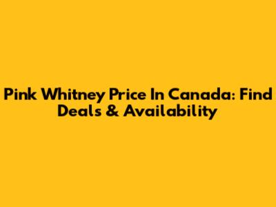 Pink Whitney Price In Canada: Find Deals & Availability