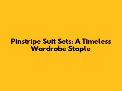 Pinstripe Suit Sets: A Timeless Wardrobe Staple