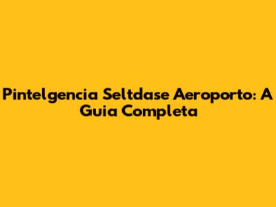 Pintelgencia Seltdase Aeroporto: A Guia Completa