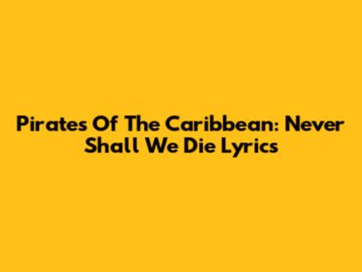 Pirates Of The Caribbean: "Never Shall We Die" Lyrics