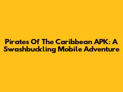 Pirates Of The Caribbean APK: A Swashbuckling Mobile Adventure
