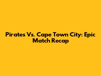 Pirates Vs. Cape Town City: Epic Match Recap