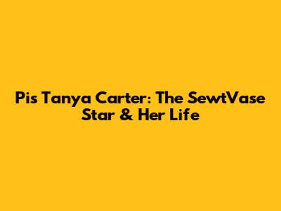 Pis Tanya Carter: The SewtVase Star & Her Life