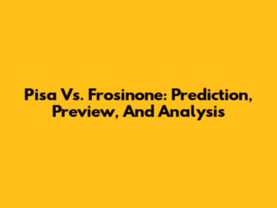 Pisa Vs. Frosinone: Prediction, Preview, And Analysis