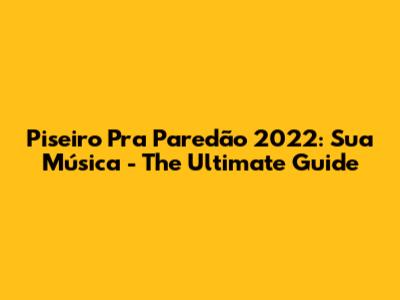 Piseiro Pra Paredão 2022: Sua Música - The Ultimate Guide