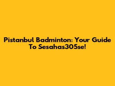Pistanbul Badminton: Your Guide To Sesahas305se!