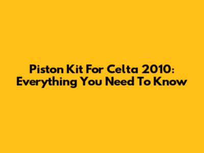Piston Kit For Celta 2010: Everything You Need To Know