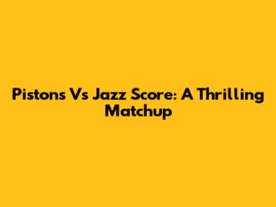 Pistons Vs Jazz Score: A Thrilling Matchup