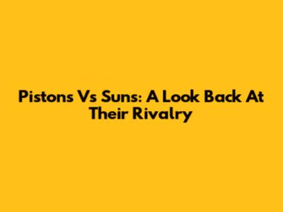 Pistons Vs Suns: A Look Back At Their Rivalry