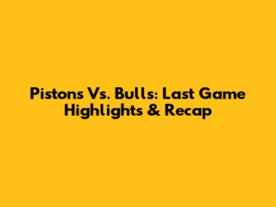 Pistons Vs. Bulls: Last Game Highlights & Recap