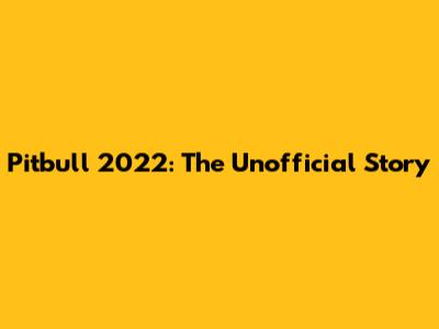 Pitbull 2022: The Unofficial Story