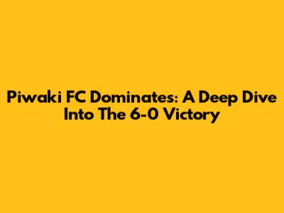 Piwaki FC Dominates: A Deep Dive Into The 6-0 Victory