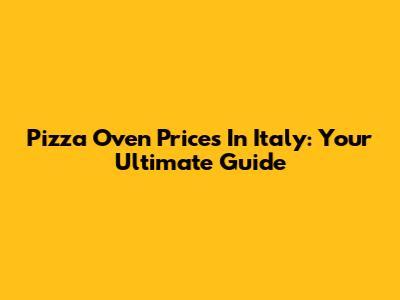 Pizza Oven Prices In Italy: Your Ultimate Guide