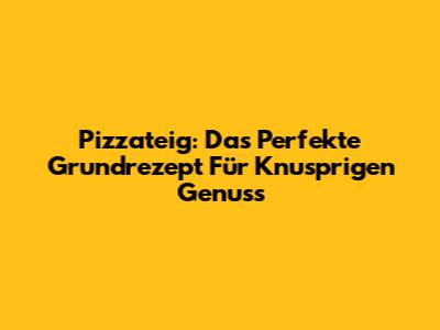 Pizzateig: Das Perfekte Grundrezept Für Knusprigen Genuss