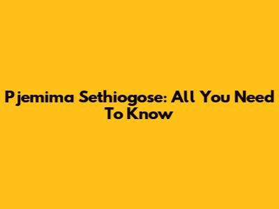 Pjemima Sethiogose: All You Need To Know