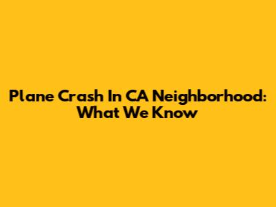 Plane Crash In CA Neighborhood: What We Know