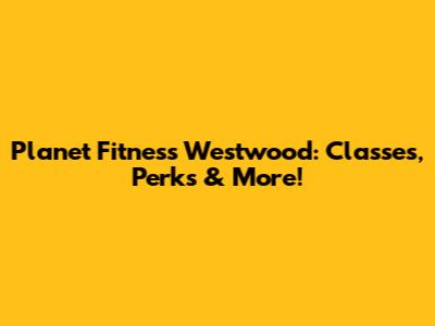 Planet Fitness Westwood: Classes, Perks & More!
