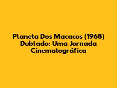 Planeta Dos Macacos (1968) Dublado: Uma Jornada Cinematográfica