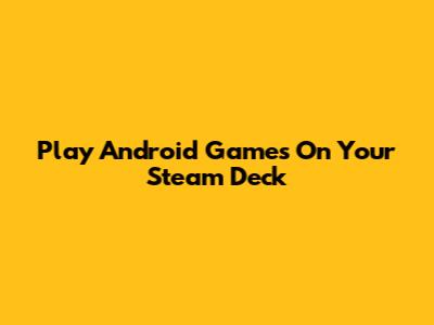 Play Android Games On Your Steam Deck