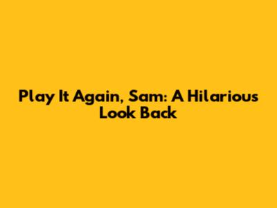 Play It Again, Sam: A Hilarious Look Back