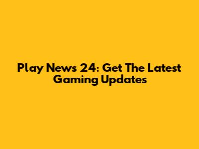 Play News 24: Get The Latest Gaming Updates