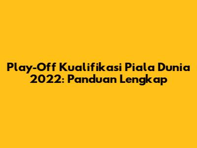 Play-Off Kualifikasi Piala Dunia 2022: Panduan Lengkap